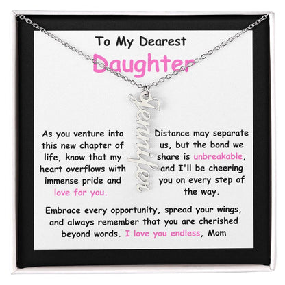 To My Dearest Daughter message card expression mom's love for her daughter going away to college.  Mom is sharing her emotions with this Vertical Name Necklace jewelry piece.