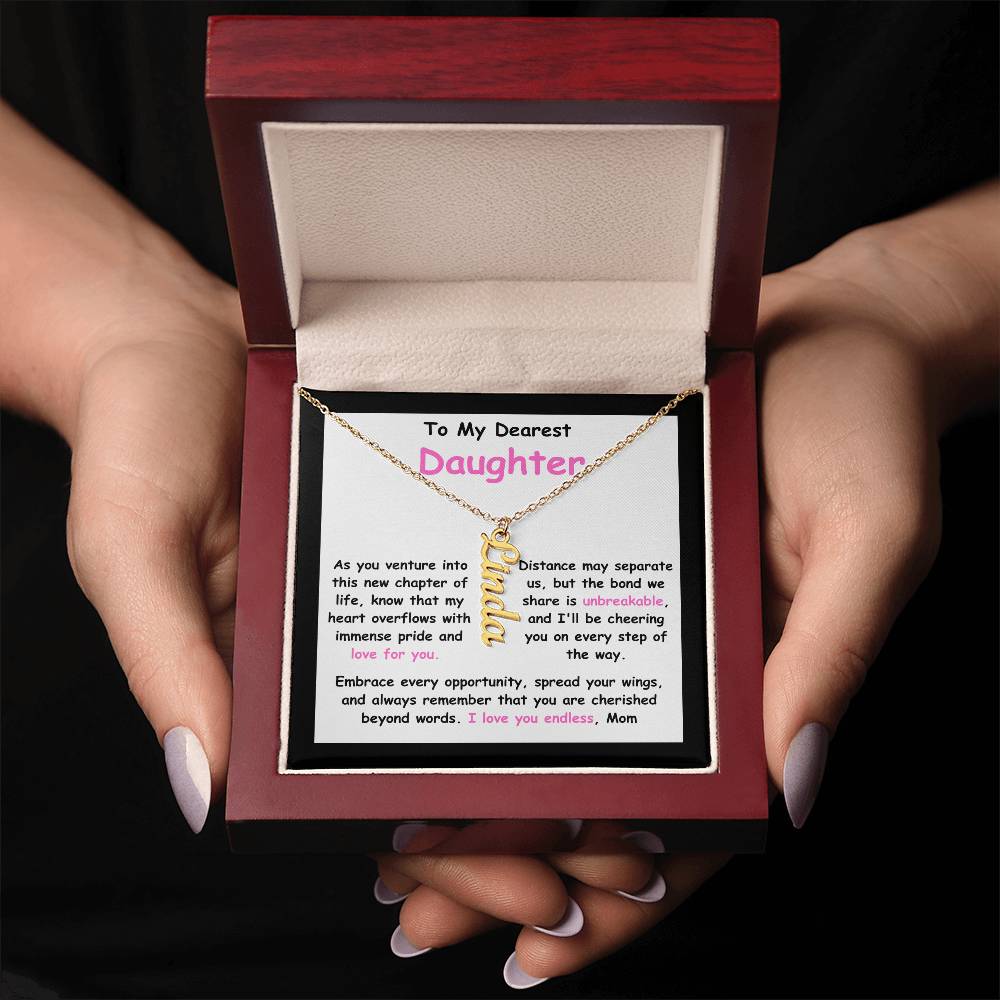 To My Dearest Daughter message card expression mom's love for her daughter going away to college.  Mom is sharing her emotions with this Vertical Name Necklace jewelry piece.